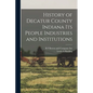 History of Decatur County Indiana its People Industries and Institutions - Paperback