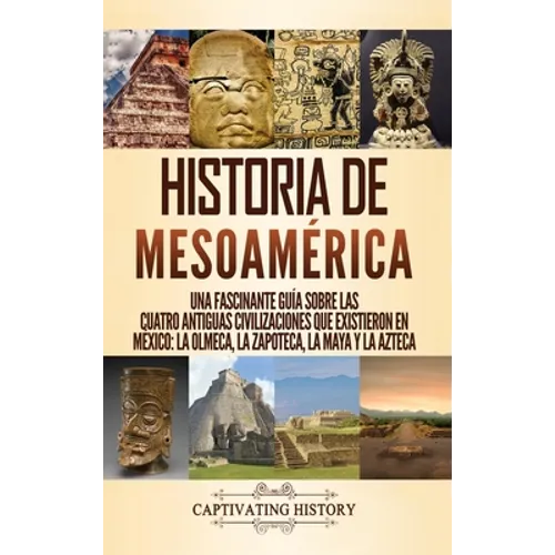 Historia de Mesoamérica: Una fascinante guía sobre las cuatro antiguas civilizaciones que existieron en México: la olmeca, la zapoteca, la maya - Hardcover
