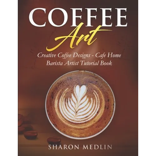 Coffee Art: Creative Coffee Designs - Cafe Home Barista Artist Tutorial Book - Paperback