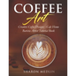Coffee Art: Creative Coffee Designs - Cafe Home Barista Artist Tutorial Book - Paperback