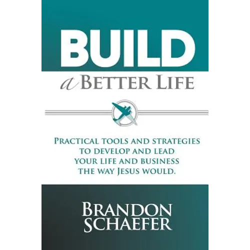 Build A Better Life: Practical Tools and Strategies to Develop and Lead Your Life and Business the Way Jesus Would - Paperback