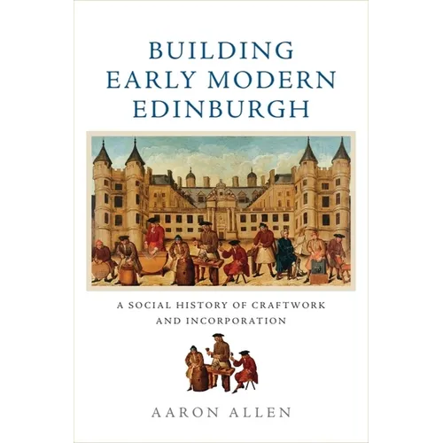 Building Early Modern Edinburgh: A Social History of Craftwork and Incorporation - Paperback