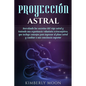 Proyección astral: Desvelando los secretos del viaje astral y teniendo una experiencia voluntaria extracorpórea, que incluye consejos par - Paperback