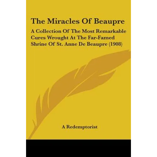 The Miracles Of Beaupre: A Collection Of The Most Remarkable Cures Wrought At The Far-Famed Shrine Of St. Anne De Beaupre (1908) - Paperback