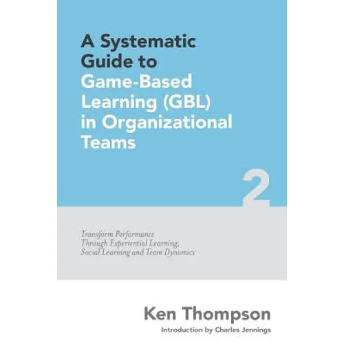 A Systematic Guide To Game-based Learning (GBL) In Organizational Teams: Transform Performance Through Experiential Learning, Social Learning and Team - Paperback