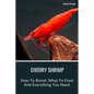 Cherry Shrimp: How To Breed, What To Feed, And Everything You Need. - Paperback