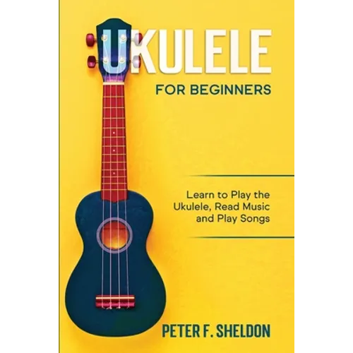 Ukulele for Beginners: Learn to Play the Ukulele, Read Music and Play Songs - Paperback