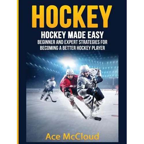 Hockey: Hockey Made Easy: Beginner and Expert Strategies For Becoming A Better Hockey Player - Hardcover