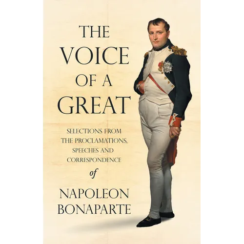 The Voice of a Great - Selections from the Proclamations, Speeches and Correspondence of Napoleon Bonaparte - Paperback