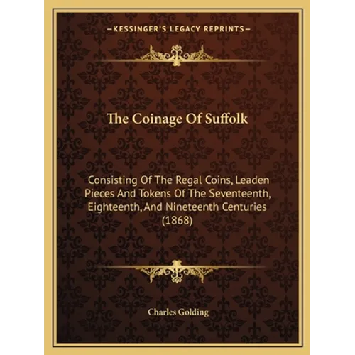 The Coinage Of Suffolk: Consisting Of The Regal Coins, Leaden Pieces And Tokens Of The Seventeenth, Eighteenth, And Nineteenth Centuries (1868 - Paperback