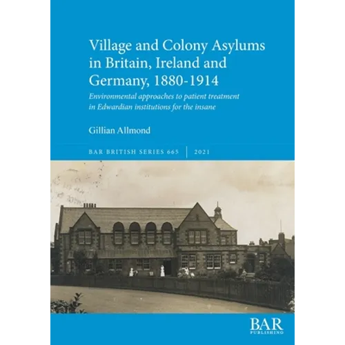 Village and Colony Asylums in Britain, Ireland and Germany, 1880-1914: Environmental approaches to patient treatment in Edwardian institutions for the - Paperback