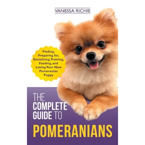 The Complete Guide to Pomeranians: Finding, Preparing for, Socializing, Training, Feeding, and Loving Your New Pomeranian Puppy - Hardcover