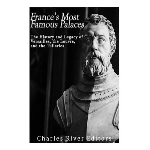 France's Most Famous Palaces: The History and Legacy of Versailles, the Louvre, and the Tuileries - Paperback