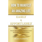 How to Manifest an Amazing Life Easily and Effortlessly: Discover How to Become a Conscious Creator and Manifest Your Heart's Desires - Hardcover