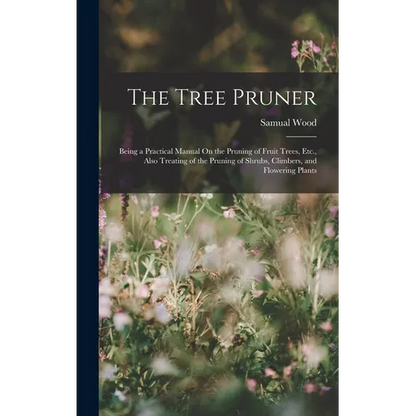 The Tree Pruner: Being a Practical Manual On the Pruning of Fruit Trees, Etc., Also Treating of the Pruning of Shrubs, Climbers, and Flowering Plants - Hardcover