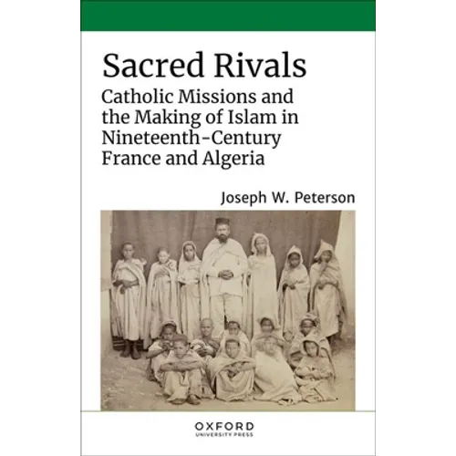 Sacred Rivals: Catholic Missions and the Making of Islam in Nineteenth-Century France and Algeria - Hardcover