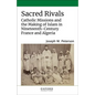 Sacred Rivals: Catholic Missions and the Making of Islam in Nineteenth-Century France and Algeria - Hardcover