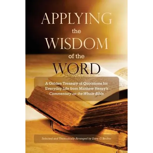 Applying the Wisdom of the Word: A Golden Treasury of Quotations for Everyday Life from Matthew Henry's Commentary On The Whole Bible - Paperback