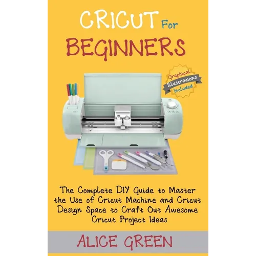 Cricut for Beginners: The Complete DIY Guide to Master the Use of Cricut Machine and Cricut Design Space to Craft Out Awesome Cricut Project - Hardcover