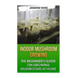 Indoor Mushroom Growing: The Beginner's Guide on Growing Mushrooms at Home: (Growing Mushrooms, Mushroom Gardening) - Paperback