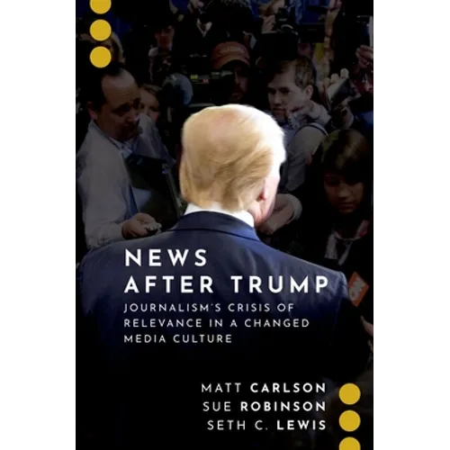 News After Trump: Journalism's Crisis of Relevance in a Changed Media Culture - Paperback