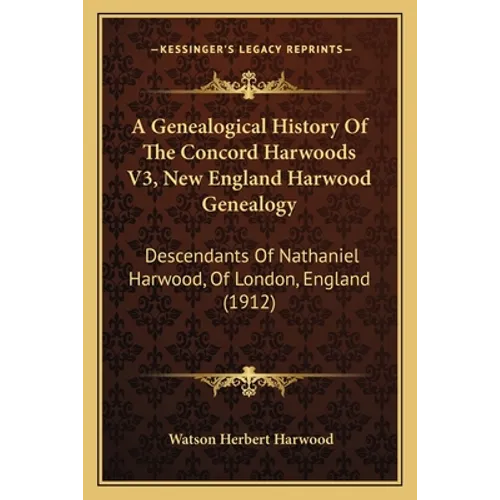 A Genealogical History Of The Concord Harwoods V3, New England Harwood Genealogy: Descendants Of Nathaniel Harwood, Of London, England (1912) - Paperback