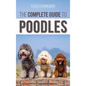 The Complete Guide to Poodles: Standard, Miniature, or Toy - Learn Everything You Need to Know to Successfully Raise Your Poodle From Puppy to Old Ag - Hardcover