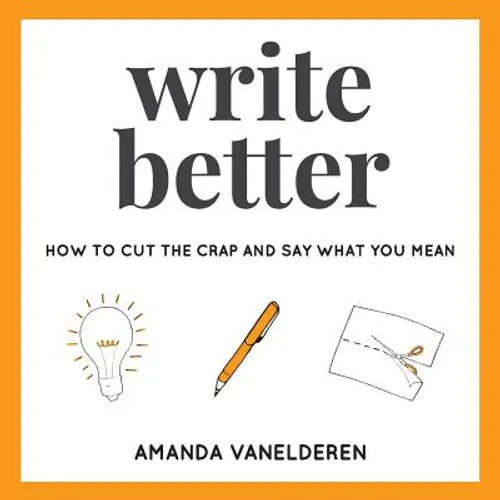 Write Better: How To Cut The Crap And Say What You Mean - Paperback