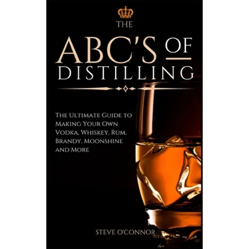 The ABC'S of Distilling: The Ultimate Guide to Making Your Own Vodka, Whiskey, Rum, Brandy, Moonshine, and More - Hardcover