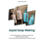 Liquid Soap Making: 32 Amazing Organic Conditioning Shampoos, Moisturizing Hand Soaps And Herbal Shower Gels Recipes For All Skin Types: ( - Paperback
