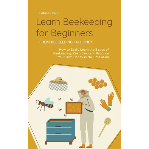 Learn Beekeeping for Beginners - From Beekeeping to Honey: How to Easily Learn the Basics of Beekeeping, Keep Bees and Produce Your Own Honey in No Ti - Paperback
