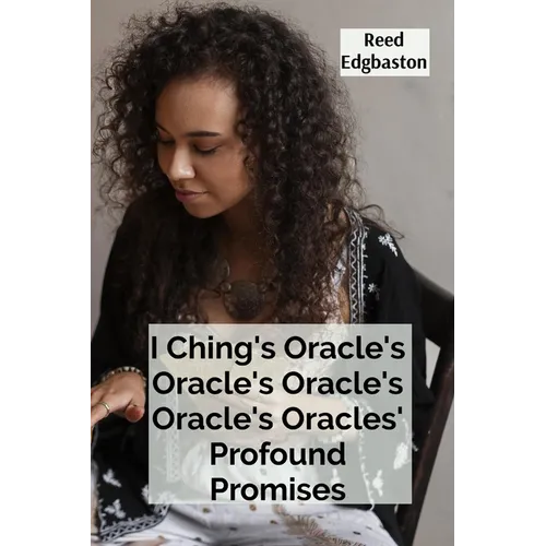 I Ching's Oracle's Oracle's Oracle's Oracle's Oracles' Profound Promises: Discovering the Hexagrams' Hidden Wisdom For Guiding Daily Decisions And Sha - Paperback