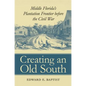 Creating an Old South: Middle Florida's Plantation Frontier before the Civil War - Paperback