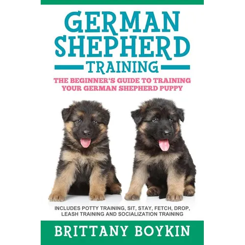 German Shepherd Training: The Beginner's Guide to Training Your German Shepherd Puppy: Includes Potty Training, Sit, Stay, Fetch, Drop, Leash Tr - Paperback