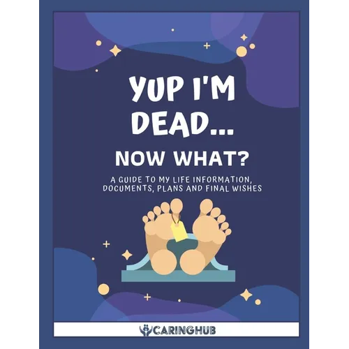 Yup I'm Dead...Now What?: A Guide to My Life Information, Documents, Plans and Final Wishes - Paperback