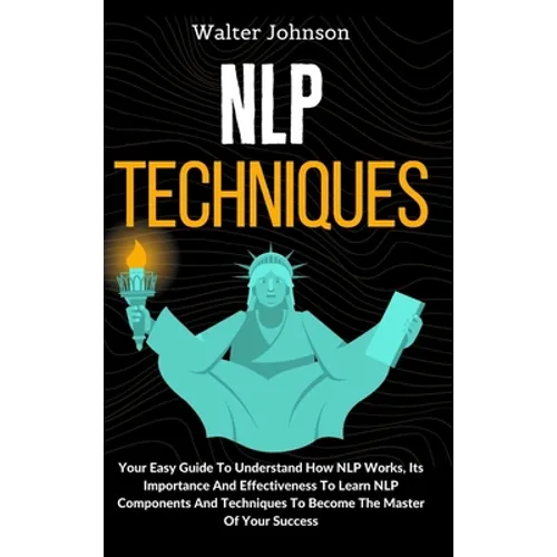 NLP Techniques: Your Easy Guide To Understand How NLP Works, Its Importance And Effectiveness To Learn NLP Components And Techniques T - Hardcover