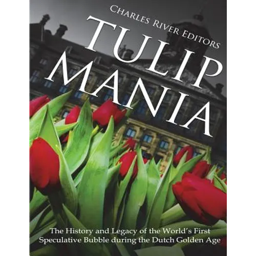 Tulip Mania: The History and Legacy of the World's First Speculative Bubble during the Dutch Golden Age - Paperback