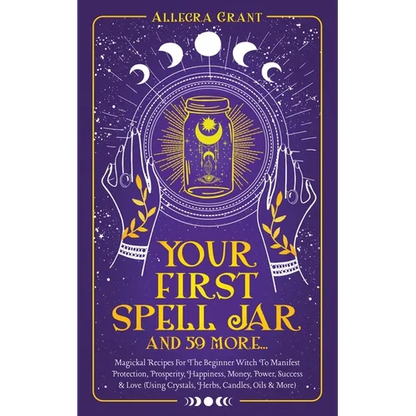 Your First Spell Jar (and 59 more...): Magickal Recipes For The Beginner Witch To Manifest Protection, Prosperity, Happiness, Money, Power, Success & - Paperback