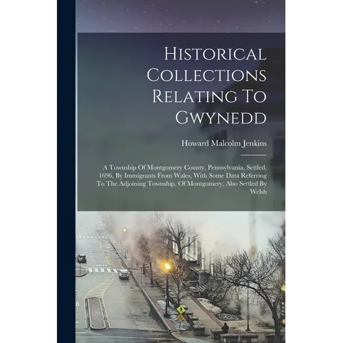 Historical Collections Relating To Gwynedd: A Township Of Montgomery County, Pennsylvania, Settled, 1696, By Immigrants From Wales, With Some Data Ref - Paperback