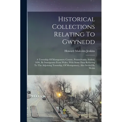 Historical Collections Relating To Gwynedd: A Township Of Montgomery County, Pennsylvania, Settled, 1696, By Immigrants From Wales, With Some Data Ref - Paperback