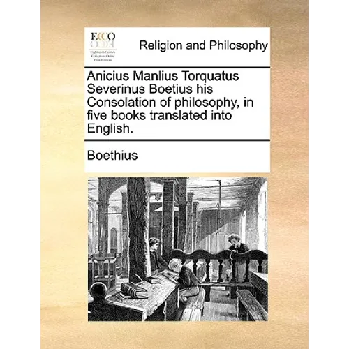 Anicius Manlius Torquatus Severinus Boetius His Consolation of Philosophy, in Five Books Translated Into English. - Paperback