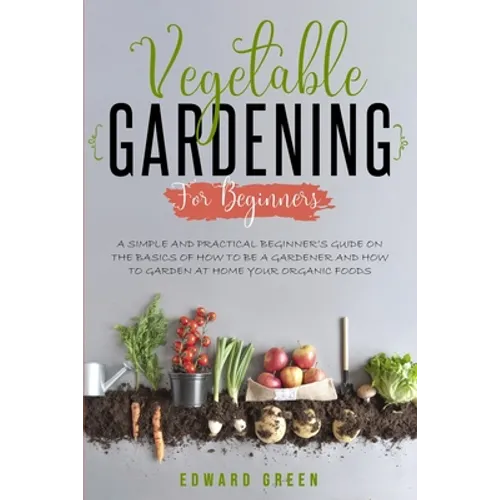 Vegetable Gardening for Beginners: A Simple and Practical Beginner's Guide on the Basics of How To Be a Gardener and How To Garden at Home Your Organi - Paperback