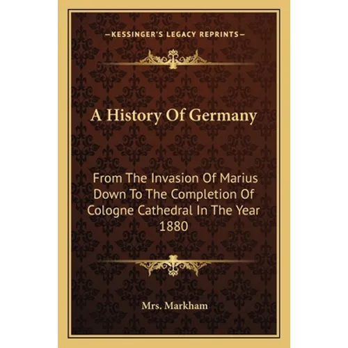 A History Of Germany: From The Invasion Of Marius Down To The Completion Of Cologne Cathedral In The Year 1880 - Paperback