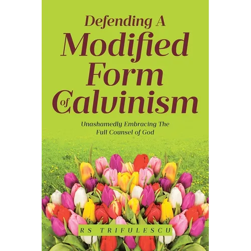 Defending a Modified Form of Calvinism: Unashamedly Embracing the Full Counsel of God - Paperback