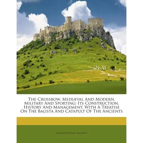 The Crossbow, Mediaeval and Modern, Military and Sporting: Its Construction, History and Management, with a Treatise on the Balista and Catapult of th - Paperback