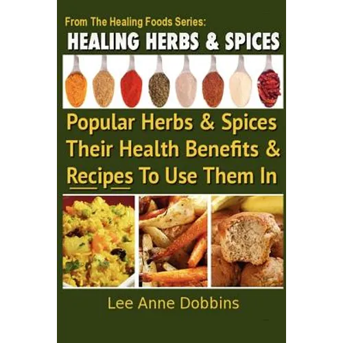 Healing Herbs and Spices: The Most Popular Herbs And Spices, Their Culinary and Medicinal Uses and Recipes to Use Them In - Paperback