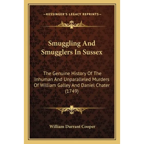 Smuggling And Smugglers In Sussex: The Genuine History Of The Inhuman And Unparalleled Murders Of William Galley And Daniel Chater (1749) - Paperback