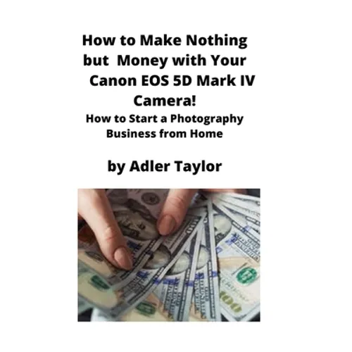 How to Make Nothing but Money with Your Canon EOS 5d Mark IV Camera!: How to Start a Photography Business from Home - Paperback