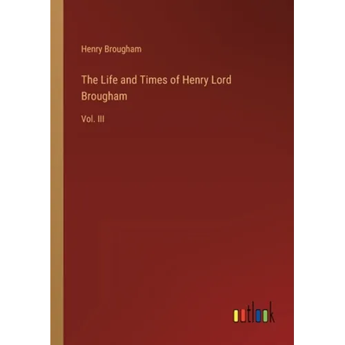 The Life and Times of Henry Lord Brougham: Vol. III - Paperback