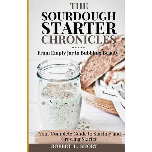 The Sourdough Chronicles: From Empty Jar to Bubbling Beauty: Your Complete Guide to Mastering the Perfect Starter! - Paperback